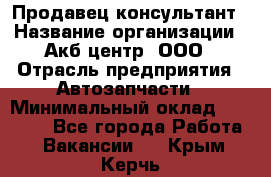 Продавец-консультант › Название организации ­ Акб-центр, ООО › Отрасль предприятия ­ Автозапчасти › Минимальный оклад ­ 25 000 - Все города Работа » Вакансии   . Крым,Керчь